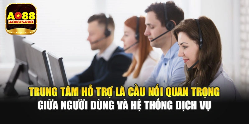 Trung tâm hỗ trợ là cầu nối giữ người dùng và hệ thống